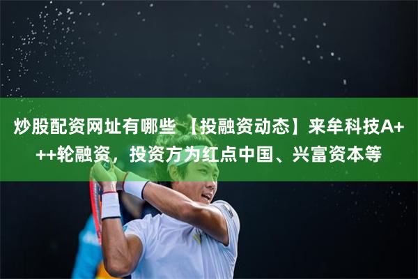 炒股配资网址有哪些 【投融资动态】来牟科技A+++轮融资，投资方为红点中国、兴富资本等