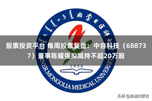 股票投资平台 每周股票复盘：中自科技（688737）董事陈耀强拟减持不超20万股