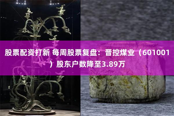股票配资打新 每周股票复盘：晋控煤业（601001）股东户数降至3.89万