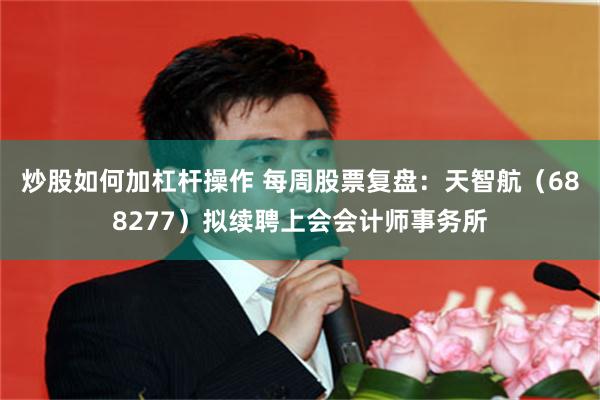 炒股如何加杠杆操作 每周股票复盘：天智航（688277）拟续聘上会会计师事务所