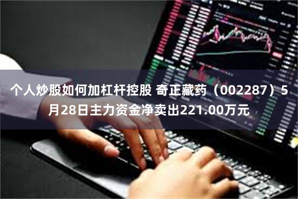 个人炒股如何加杠杆控股 奇正藏药(002287)5月28日主力资金净卖出221.00万元