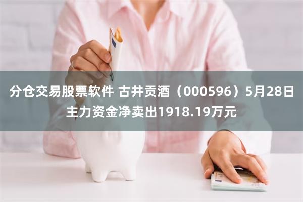 分仓交易股票软件 古井贡酒（000596）5月28日主力资金净卖出1918.19万元