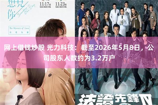 网上借钱炒股 光力科技：截至2026年5月8日，公司股东人数约为3.2万户
