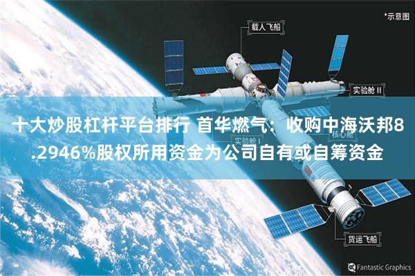 十大炒股杠杆平台排行 首华燃气：收购中海沃邦8.2946%股权所用资金为公司自有或自筹资金
