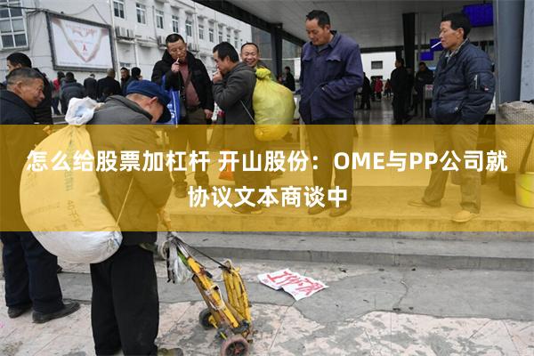 怎么给股票加杠杆 开山股份：OME与PP公司就协议文本商谈中