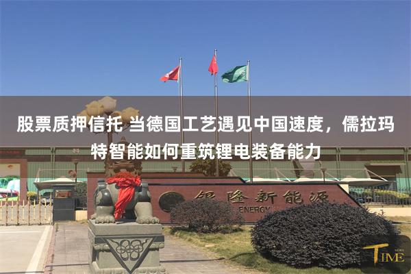 股票质押信托 当德国工艺遇见中国速度,儒拉玛特智能如何重筑锂电装备能力