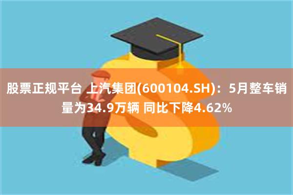 股票正规平台 上汽集团(600104.SH)：5月整车销量为34.9万辆 同比下降4.62%