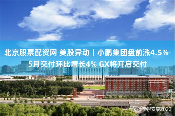 北京股票配资网 美股异动｜小鹏集团盘前涨4.5% 5月交付环比增长4% GX将开启交付