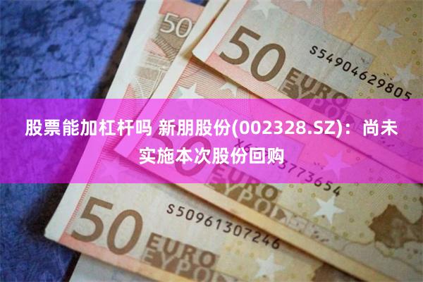 股票能加杠杆吗 新朋股份(002328.SZ)：尚未实施本次股份回购