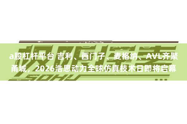 a股杠杆平台 吉利、西门子、麦格纳、AVL齐聚甬城，2026浩思动力全球仿真技术日即将启幕