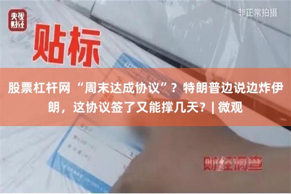 股票杠杆网 “周末达成协议”？特朗普边说边炸伊朗，这协议签了又能撑几天？| 微观