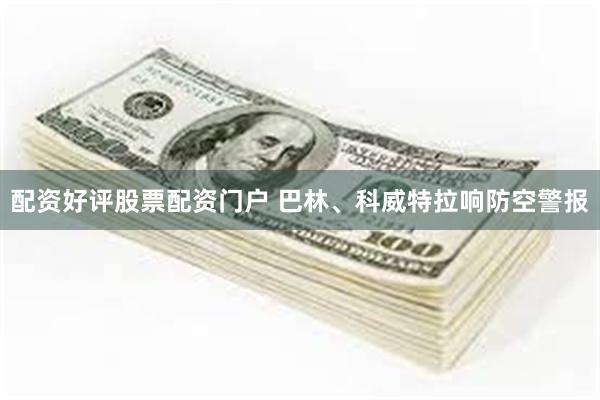 配资好评股票配资门户 巴林、科威特拉响防空警报