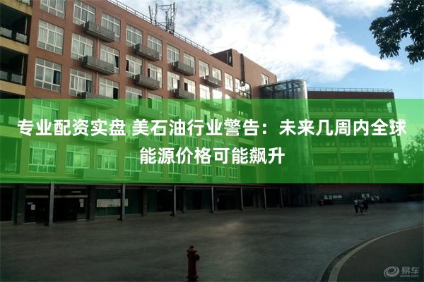 专业配资实盘 美石油行业警告：未来几周内全球能源价格可能飙升