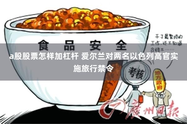a股股票怎样加杠杆 爱尔兰对两名以色列高官实施旅行禁令