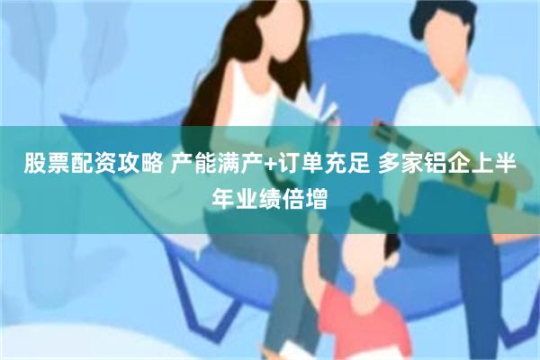 股票配资攻略 产能满产+订单充足 多家铝企上半年业绩倍增
