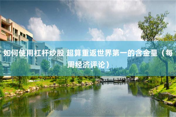 如何使用杠杆炒股 超算重返世界第一的含金量（每周经济评论）
