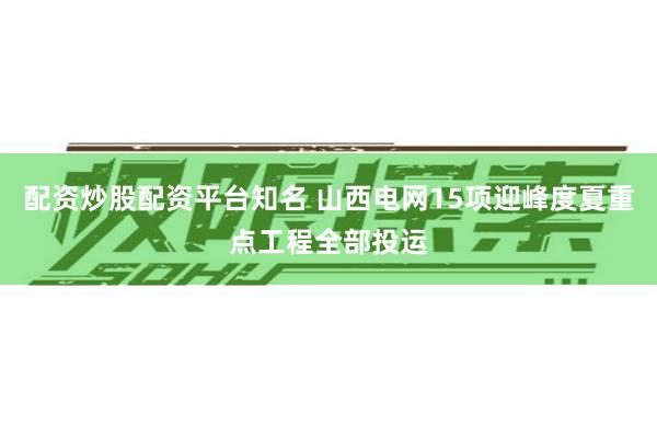 配资炒股配资平台知名 山西电网15项迎峰度夏重点工程全部投运