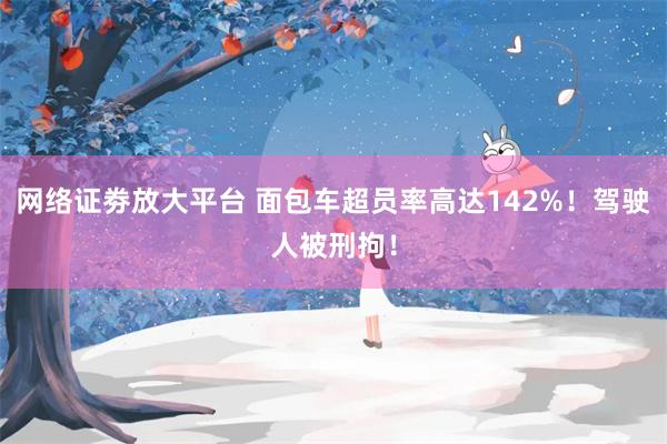 网络证劵放大平台 面包车超员率高达142%！驾驶人被刑拘！