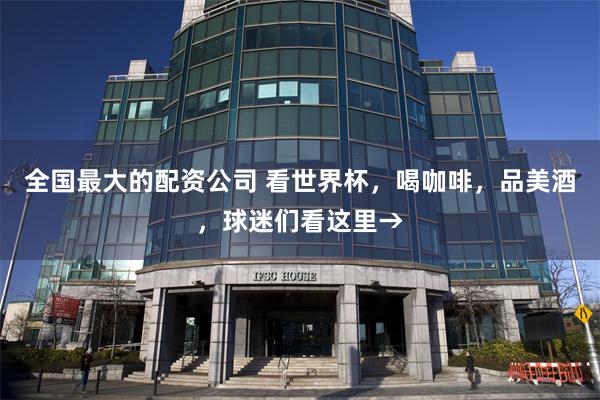 全国最大的配资公司 看世界杯,喝咖啡,品美酒,球迷们看这里→