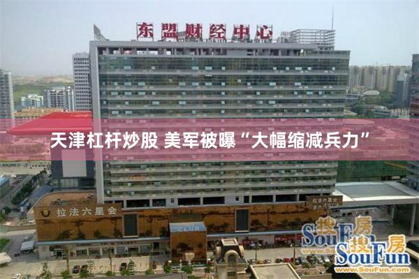 天津杠杆炒股 美军被曝“大幅缩减兵力”