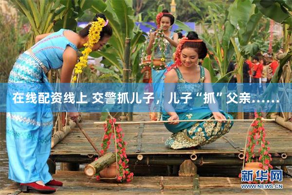 在线配资线上 交警抓儿子,儿子“抓”父亲……