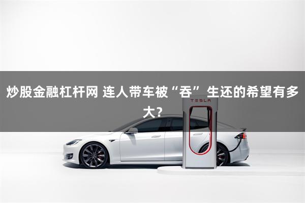 炒股金融杠杆网 连人带车被“吞” 生还的希望有多大?