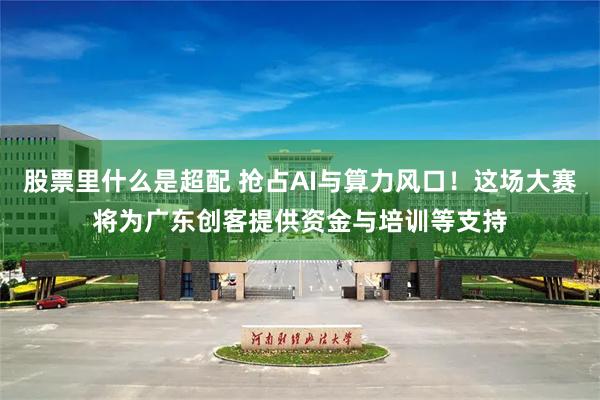 股票里什么是超配 抢占AI与算力风口！这场大赛将为广东创客提供资金与培训等支持