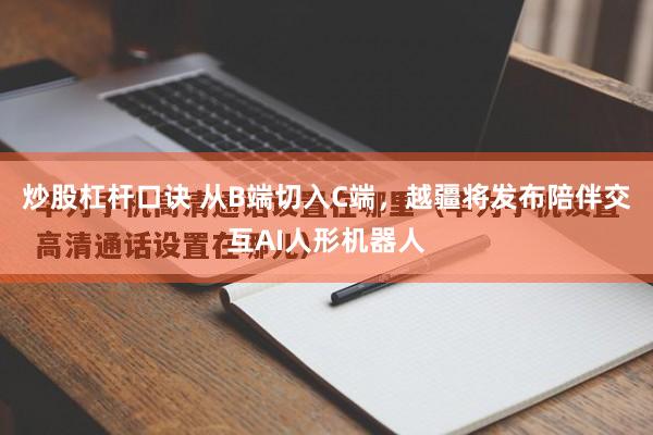 炒股杠杆口诀 从B端切入C端，越疆将发布陪伴交互AI人形机器人