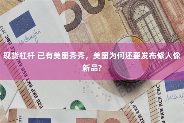 现货杠杆 已有美图秀秀，美图为何还要发布修人像新品?