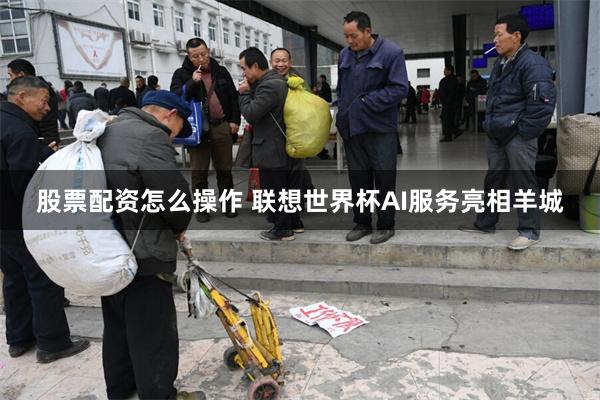 股票配资怎么操作 联想世界杯AI服务亮相羊城