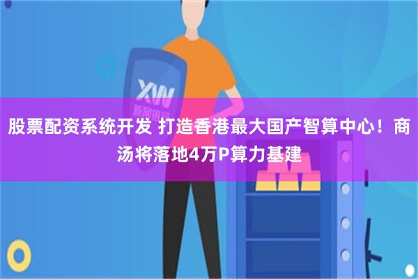 股票配资系统开发 打造香港最大国产智算中心！商汤将落地4万P算力基建