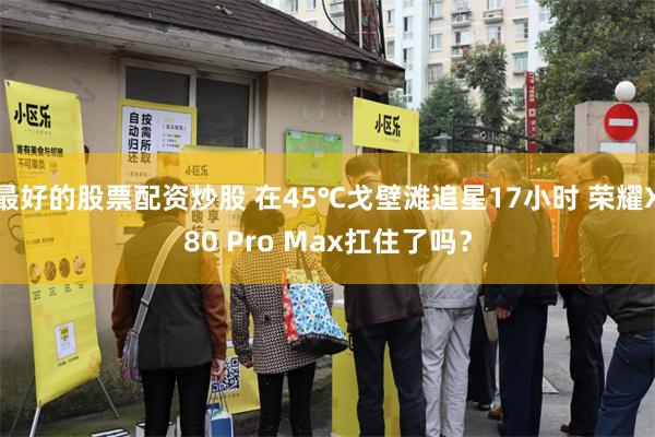 最好的股票配资炒股 在45℃戈壁滩追星17小时 荣耀X80 Pro Max扛住了吗？