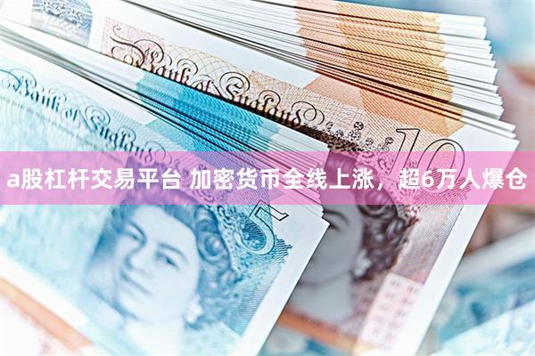 a股杠杆交易平台 加密货币全线上涨，超6万人爆仓