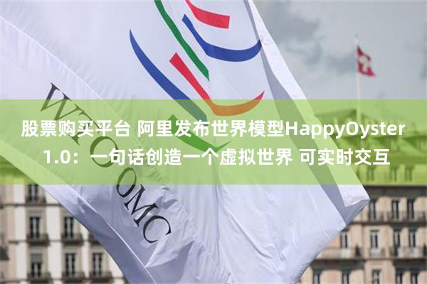 股票购买平台 阿里发布世界模型HappyOyster 1.0：一句话创造一个虚拟世界 可实时交互