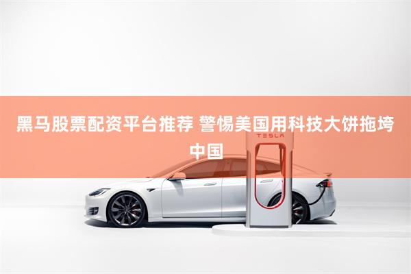 黑马股票配资平台推荐 警惕美国用科技大饼拖垮中国