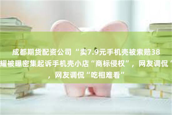 成都期货配资公司 “卖7.9元手机壳被索赔38万元?”荣耀被曝密集起诉手机壳小店“商标侵权”,网友调侃“吃相难看”