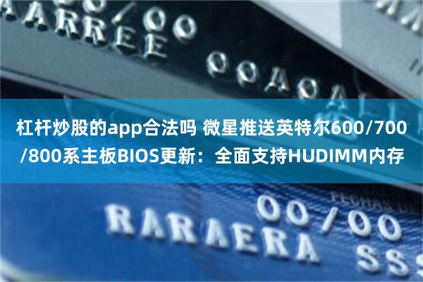 杠杆炒股的app合法吗 微星推送英特尔600/700/800系主板BIOS更新：全面支持HUDIMM内存