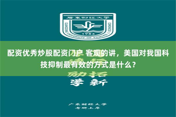 配资优秀炒股配资门户 客观的讲，美国对我国科技抑制最有效的方式是什么？