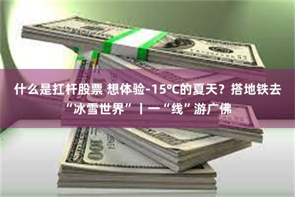 什么是扛杆股票 想体验-15℃的夏天？搭地铁去“冰雪世界”丨一“线”游广佛