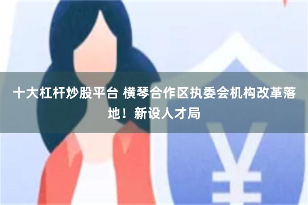 十大杠杆炒股平台 横琴合作区执委会机构改革落地！新设人才局
