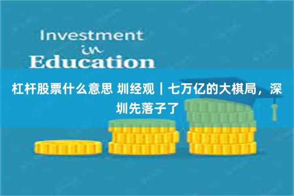 杠杆股票什么意思 圳经观｜七万亿的大棋局，深圳先落子了