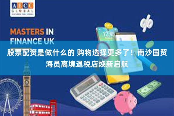 股票配资是做什么的 购物选择更多了！南沙国贸海员离境退税店焕新启航