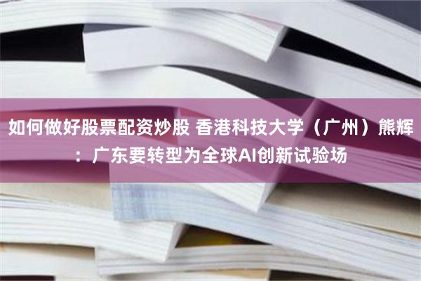 如何做好股票配资炒股 香港科技大学（广州）熊辉：广东要转型为全球AI创新试验场