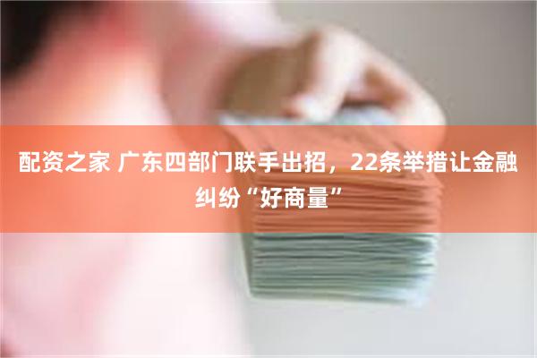 配资之家 广东四部门联手出招，22条举措让金融纠纷“好商量”