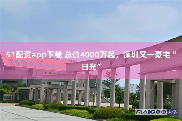 51配资app下载 总价4000万起，深圳又一豪宅“日光”