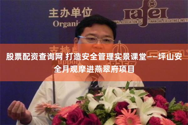 股票配资查询网 打造安全管理实景课堂——坪山安全月观摩进燕翠府项目