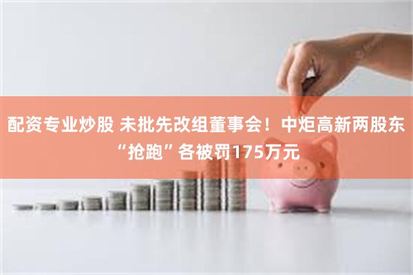 配资专业炒股 未批先改组董事会！中炬高新两股东“抢跑”各被罚175万元