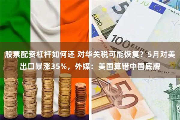 股票配资杠杆如何还 对华关税可能恢复?5月对美出口暴涨35%,外媒:美国算错中国底牌
