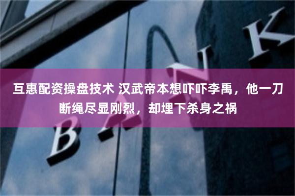 互惠配资操盘技术 汉武帝本想吓吓李禹,他一刀断绳尽显刚烈,却埋下杀身之祸