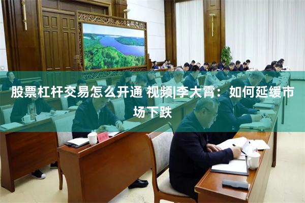 股票杠杆交易怎么开通 视频|李大霄：如何延缓市场下跌
